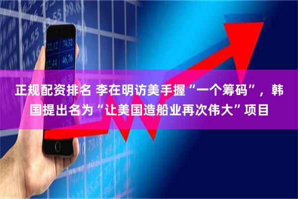 正规配资排名 李在明访美手握“一个筹码”，韩国提出名为“让美国造船业再次伟大”项目