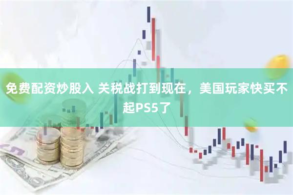 免费配资炒股入 关税战打到现在，美国玩家快买不起PS5了