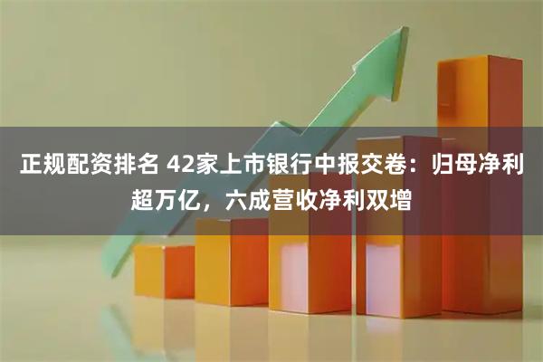 正规配资排名 42家上市银行中报交卷：归母净利超万亿，六成营收净利双增