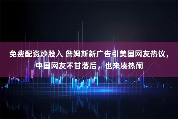 免费配资炒股入 詹姆斯新广告引美国网友热议，中国网友不甘落后，也来凑热闹