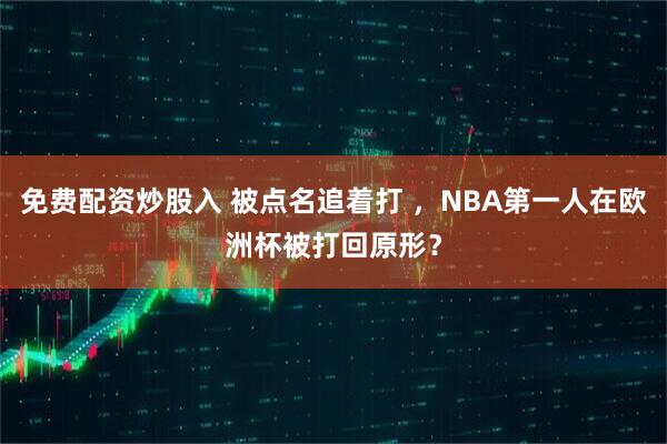 免费配资炒股入 被点名追着打 ，NBA第一人在欧洲杯被打回原形？