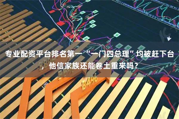 专业配资平台排名第一 “一门四总理”均被赶下台，他信家族还能卷土重来吗？