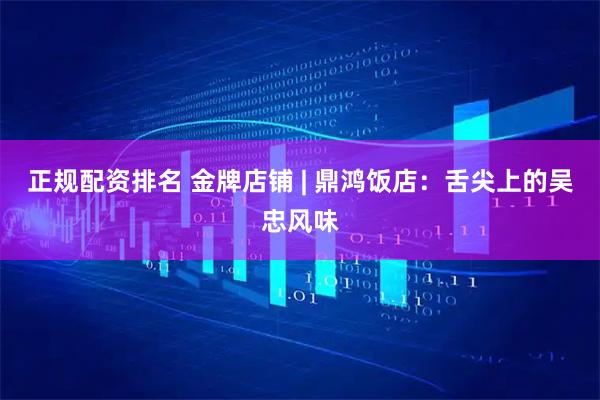 正规配资排名 金牌店铺 | 鼎鸿饭店：舌尖上的吴忠风味