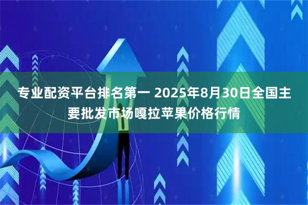 专业配资平台排名第一 2025年8月30日全国主要批发市场嘎拉苹果价格行情