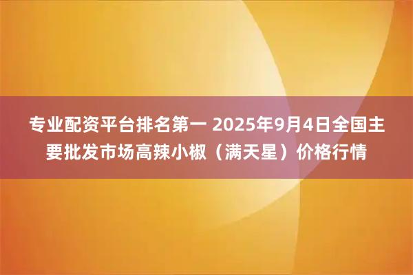 专业配资平台排名第一 2025年9月4日全国主要批发市场高辣小椒（满天星）价格行情
