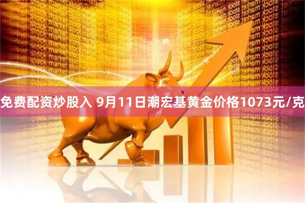 免费配资炒股入 9月11日潮宏基黄金价格1073元/克