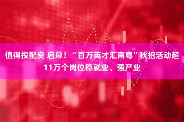 值得投配资 启幕！“百万英才汇南粤”秋招活动超11万个岗位稳就业、强产业