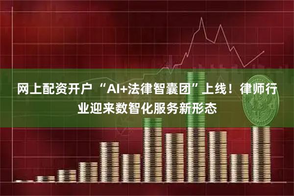网上配资开户 “AI+法律智囊团”上线！律师行业迎来数智化服务新形态