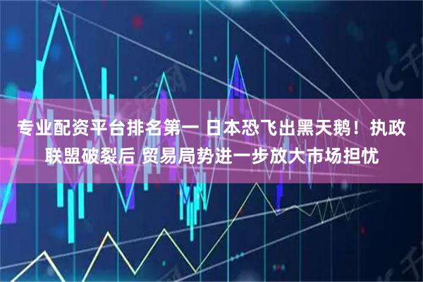 专业配资平台排名第一 日本恐飞出黑天鹅！执政联盟破裂后 贸易局势进一步放大市场担忧