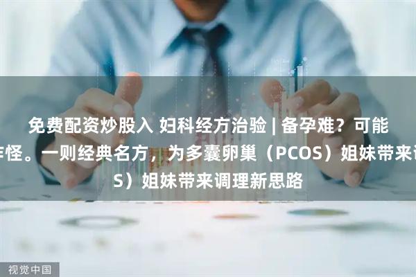 免费配资炒股入 妇科经方治验 | 备孕难？可能是痰湿在作怪。一则经典名方，为多囊卵巢（PCOS）姐妹带来调理新思路