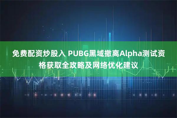 免费配资炒股入 PUBG黑域撤离Alpha测试资格获取全攻略及网络优化建议