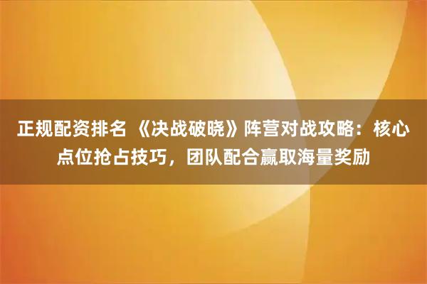 正规配资排名 《决战破晓》阵营对战攻略：核心点位抢占技巧，团队配合赢取海量奖励