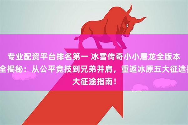 专业配资平台排名第一 冰雪传奇小小屠龙全版本攻略全揭秘：从公平竞技到兄弟并肩，重返冰原五大征途指南！