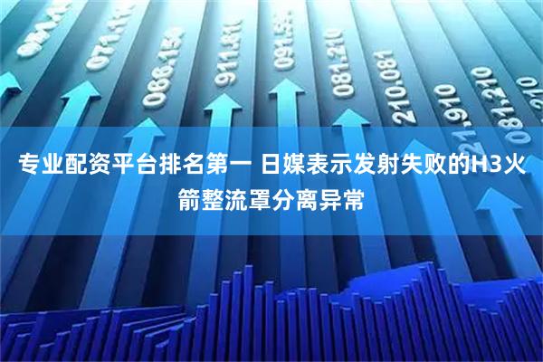 专业配资平台排名第一 日媒表示发射失败的H3火箭整流罩分离异常
