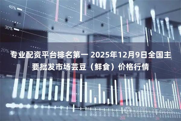 专业配资平台排名第一 2025年12月9日全国主要批发市场芸豆（鲜食）价格行情