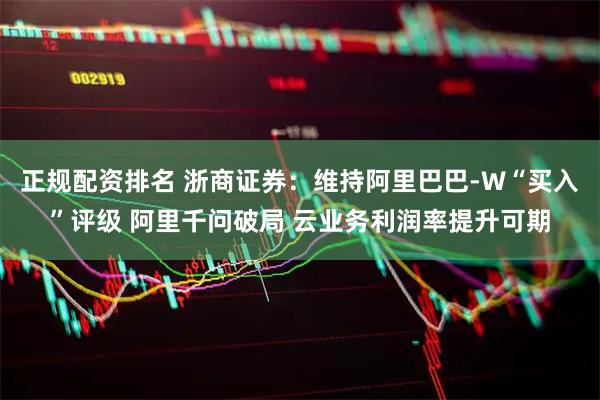 正规配资排名 浙商证券：维持阿里巴巴-W“买入”评级 阿里千问破局 云业务利润率提升可期
