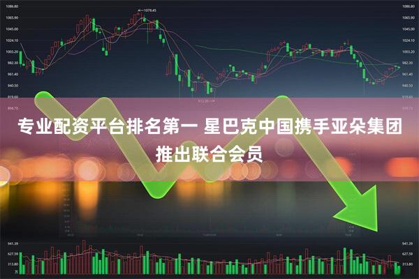 专业配资平台排名第一 星巴克中国携手亚朵集团推出联合会员