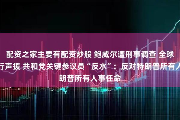 配资之家主要有配资炒股 鲍威尔遭刑事调查 全球多国央行声援 共和党关键参议员“反水”：反对特朗普所有人事任命