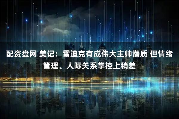 配资盘网 美记：雷迪克有成伟大主帅潜质 但情绪管理、人际关系掌控上稍差