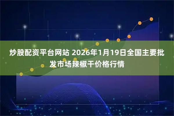 炒股配资平台网站 2026年1月19日全国主要批发市场辣椒干价格行情