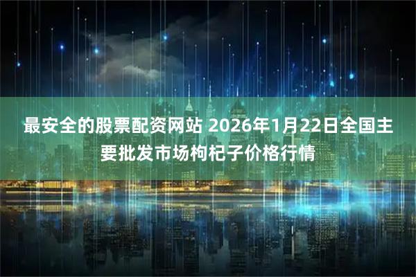 最安全的股票配资网站 2026年1月22日全国主要批发市场枸杞子价格行情