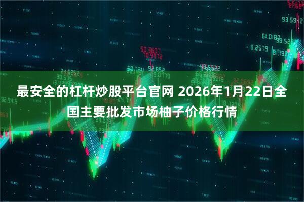 最安全的杠杆炒股平台官网 2026年1月22日全国主要批发市场柚子价格行情