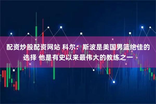 配资炒股配资网站 科尔：斯波是美国男篮绝佳的选择 他是有史以来最伟大的教练之一