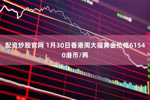 配资炒股官网 1月30日香港周大福黄金价格61540港币/两