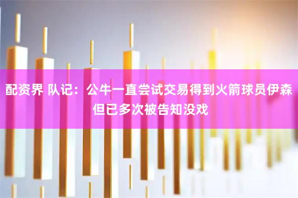 配资界 队记：公牛一直尝试交易得到火箭球员伊森 但已多次被告知没戏