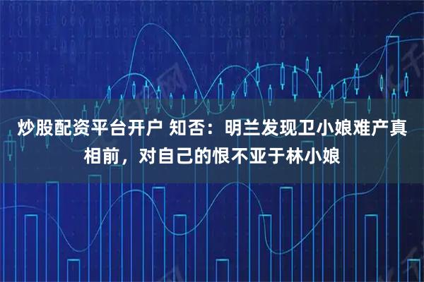 炒股配资平台开户 知否：明兰发现卫小娘难产真相前，对自己的恨不亚于林小娘