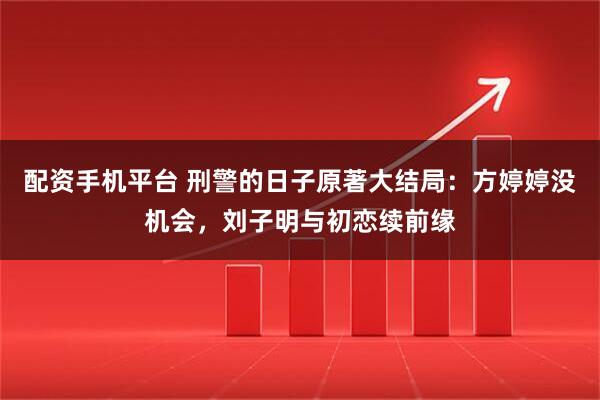 配资手机平台 刑警的日子原著大结局：方婷婷没机会，刘子明与初恋续前缘