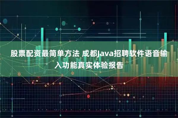 股票配资最简单方法 成都Java招聘软件语音输入功能真实体验报告