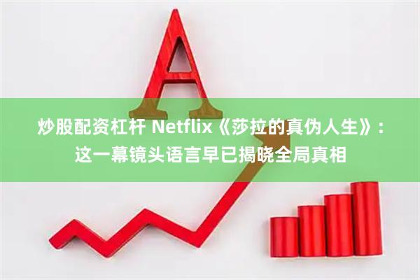 炒股配资杠杆 Netflix《莎拉的真伪人生》：这一幕镜头语言早已揭晓全局真相