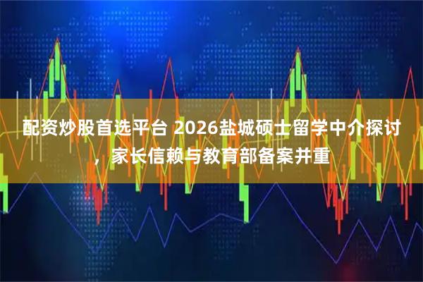 配资炒股首选平台 2026盐城硕士留学中介探讨，家长信赖与教育部备案并重