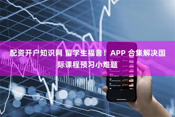 配资开户知识网 留学生福音！APP 合集解决国际课程预习小难题