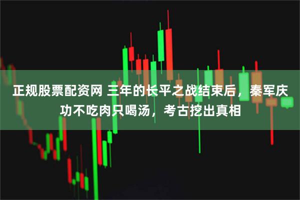 正规股票配资网 三年的长平之战结束后，秦军庆功不吃肉只喝汤，考古挖出真相