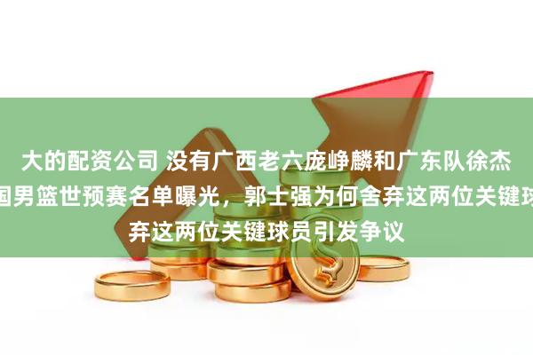 大的配资公司 没有广西老六庞峥麟和广东队徐杰的身影，中国男篮世预赛名单曝光，郭士强为何舍弃这两位关键球员引发争议