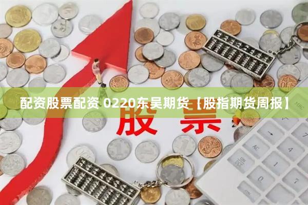 配资股票配资 0220东吴期货【股指期货周报】