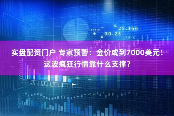 实盘配资门户 专家预警：金价或到7000美元！这波疯狂行情靠什么支撑？