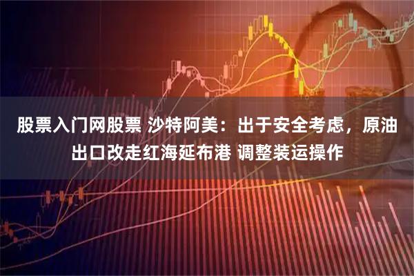 股票入门网股票 沙特阿美：出于安全考虑，原油出口改走红海延布港 调整装运操作