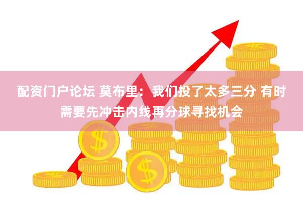 配资门户论坛 莫布里：我们投了太多三分 有时需要先冲击内线再分球寻找机会