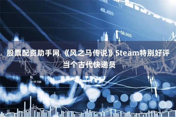 股票配资助手网 《风之马传说》Steam特别好评 当个古代快递员