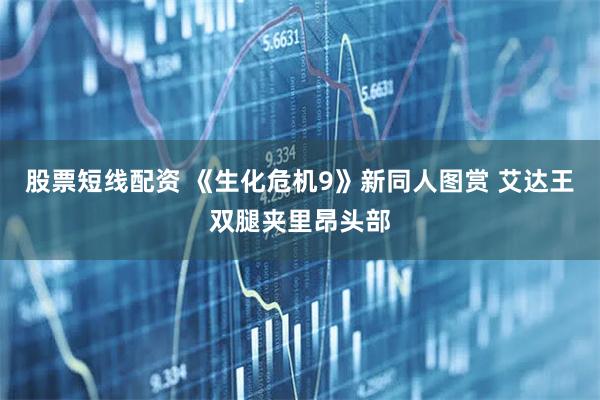 股票短线配资 《生化危机9》新同人图赏 艾达王双腿夹里昂头部