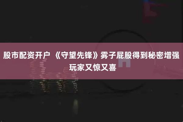 股市配资开户 《守望先锋》雾子屁股得到秘密增强 玩家又惊又喜