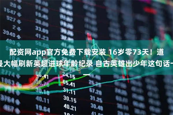 配资网app官方免费下载安装 16岁零73天！道曼大幅刷新英超进球年龄纪录 自古英雄出少年这句话一