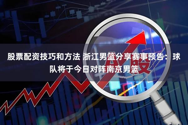股票配资技巧和方法 浙江男篮分享赛事预告：球队将于今日对阵南京男篮