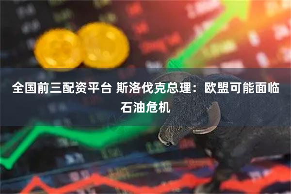 全国前三配资平台 斯洛伐克总理：欧盟可能面临石油危机
