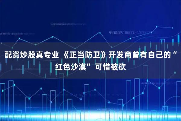 配资炒股真专业 《正当防卫》开发商曾有自己的“红色沙漠” 可惜被砍