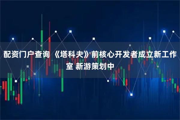 配资门户查询 《塔科夫》前核心开发者成立新工作室 新游策划中