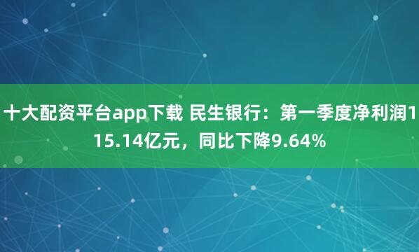 十大配资平台app下载 民生银行：第一季度净利润115.14亿元，同比下降9.64%